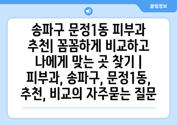 송파구 문정1동 피부과 추천| 꼼꼼하게 비교하고 나에게 맞는 곳 찾기 | 피부과, 송파구, 문정1동, 추천, 비교