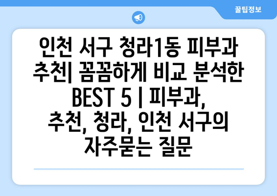 인천 서구 청라1동 피부과 추천| 꼼꼼하게 비교 분석한 BEST 5 | 피부과, 추천, 청라, 인천 서구