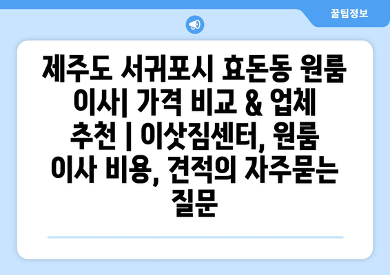 제주도 서귀포시 효돈동 원룸 이사| 가격 비교 & 업체 추천 | 이삿짐센터, 원룸 이사 비용, 견적