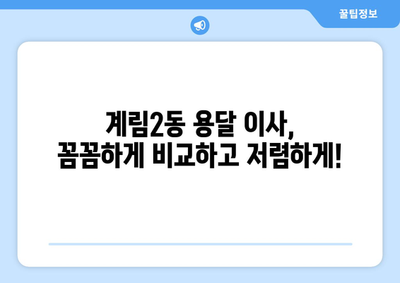 광주 동구 계림2동 용달 이사 전문 업체 비교 가이드 | 저렴하고 안전한 이사, 견적 비교는 필수!