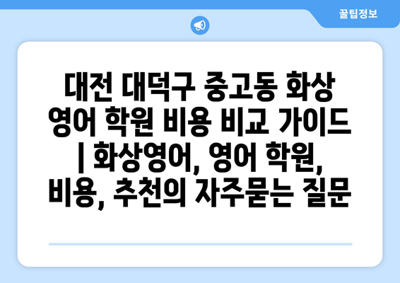 대전 대덕구 중고동 화상 영어 학원 비용 비교 가이드 | 화상영어, 영어 학원, 비용, 추천