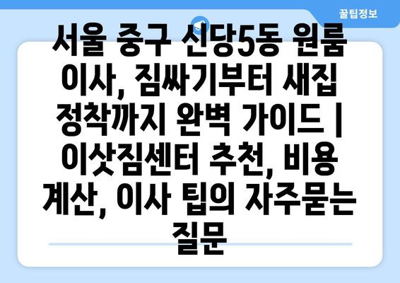 서울 중구 신당5동 원룸 이사, 짐싸기부터 새집 정착까지 완벽 가이드 | 이삿짐센터 추천, 비용 계산, 이사 팁