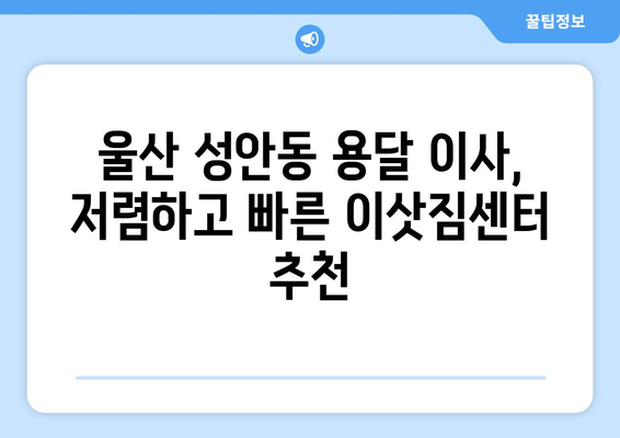 울산 중구 성안동 용달 이사, 믿을 수 있는 업체 찾기 | 저렴한 가격, 빠른 서비스, 친절한 이삿짐센터 추천