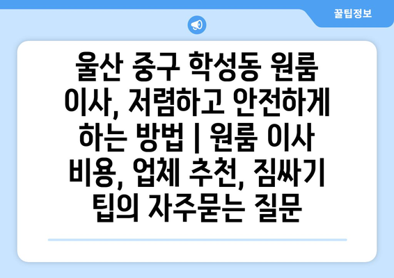 울산 중구 학성동 원룸 이사, 저렴하고 안전하게 하는 방법 | 원룸 이사 비용, 업체 추천, 짐싸기 팁