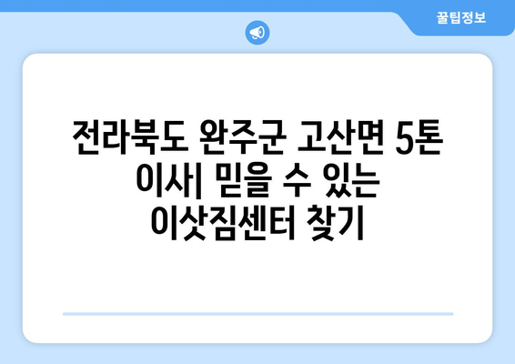 전라북도 완주군 고산면 5톤 이사|  믿을 수 있는 이삿짐센터 추천 |  고산면 이사, 완주군 이사, 5톤 트럭 이사, 이사 비용, 이사 업체