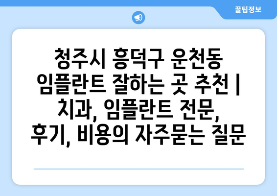 청주시 흥덕구 운천동 임플란트 잘하는 곳 추천 | 치과, 임플란트 전문, 후기, 비용