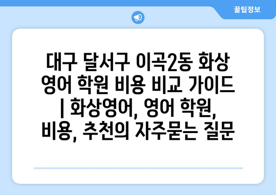 대구 달서구 이곡2동 화상 영어 학원 비용 비교 가이드 | 화상영어, 영어 학원, 비용, 추천