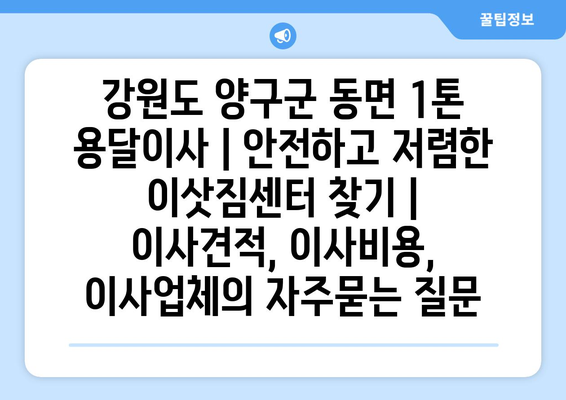 강원도 양구군 동면 1톤 용달이사 | 안전하고 저렴한 이삿짐센터 찾기 | 이사견적, 이사비용, 이사업체