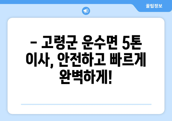 고령군 운수면 5톤 이사, 안전하고 저렴하게 완벽하게! | 이삿짐센터 추천, 가격 비교, 견적 문의