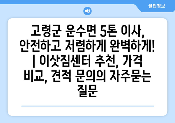 고령군 운수면 5톤 이사, 안전하고 저렴하게 완벽하게! | 이삿짐센터 추천, 가격 비교, 견적 문의