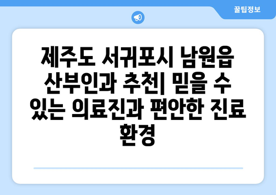 제주도 서귀포시 남원읍 산부인과 추천| 믿을 수 있는 의료진과 편안한 진료 환경 | 산부인과, 여성 건강, 진료 예약, 추천 정보