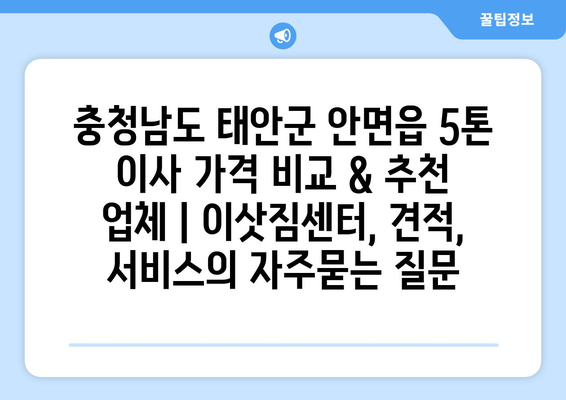 충청남도 태안군 안면읍 5톤 이사 가격 비교 & 추천 업체 | 이삿짐센터, 견적, 서비스