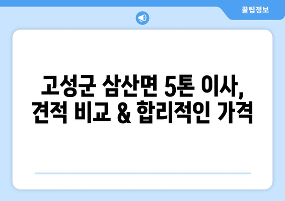 경상남도 고성군 삼산면 5톤 이사| 전문 업체 추천 & 가격 비교 | 이삿짐센터, 견적, 포장이사