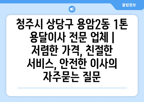 청주시 상당구 용암2동 1톤 용달이사 전문 업체 | 저렴한 가격, 친절한 서비스, 안전한 이사