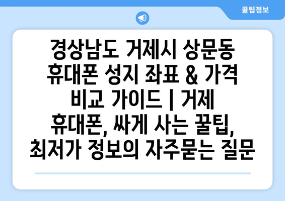 경상남도 거제시 상문동 휴대폰 성지 좌표 & 가격 비교 가이드 | 거제 휴대폰, 싸게 사는 꿀팁, 최저가 정보