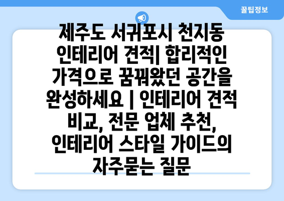 제주도 서귀포시 천지동 인테리어 견적| 합리적인 가격으로 꿈꿔왔던 공간을 완성하세요 | 인테리어 견적 비교, 전문 업체 추천, 인테리어 스타일 가이드