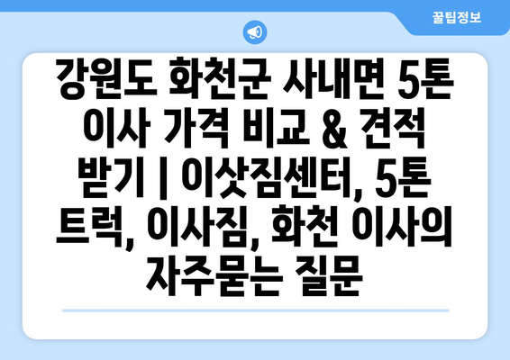 강원도 화천군 사내면 5톤 이사 가격 비교 & 견적 받기 | 이삿짐센터, 5톤 트럭, 이사짐, 화천 이사