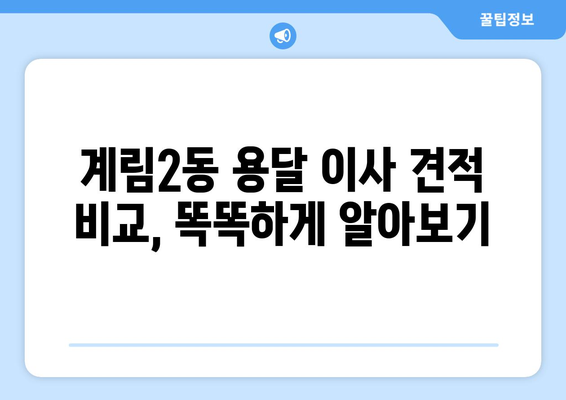 광주 동구 계림2동 용달 이사 전문 업체 비교 가이드 | 저렴하고 안전한 이사, 견적 비교는 필수!