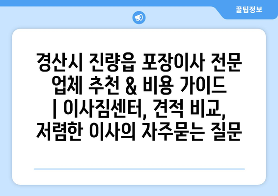 경산시 진량읍 포장이사 전문 업체 추천 & 비용 가이드 | 이사짐센터, 견적 비교, 저렴한 이사