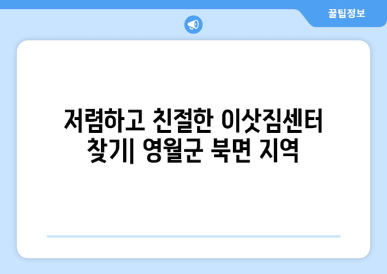 강원도 영월군 북면 용달 이사 전문 업체 비교 가이드 | 이삿짐센터, 저렴한 이사, 친절한 서비스