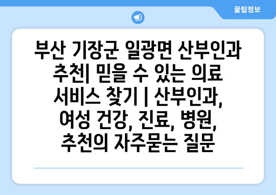 부산 기장군 일광면 산부인과 추천| 믿을 수 있는 의료 서비스 찾기 | 산부인과, 여성 건강, 진료, 병원, 추천