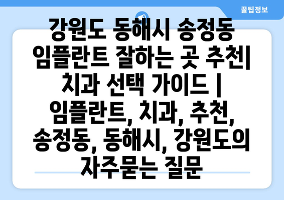 강원도 동해시 송정동 임플란트 잘하는 곳 추천| 치과 선택 가이드 | 임플란트, 치과, 추천, 송정동, 동해시, 강원도