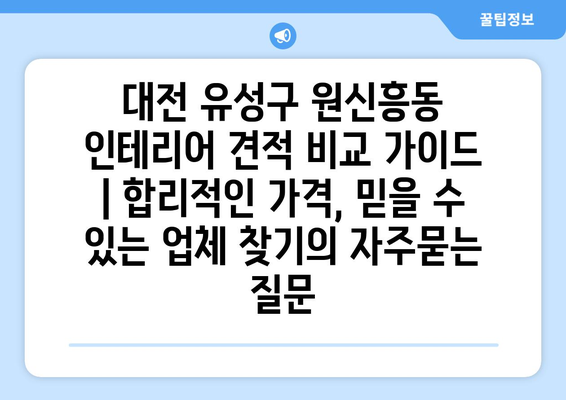 대전 유성구 원신흥동 인테리어 견적 비교 가이드 | 합리적인 가격, 믿을 수 있는 업체 찾기