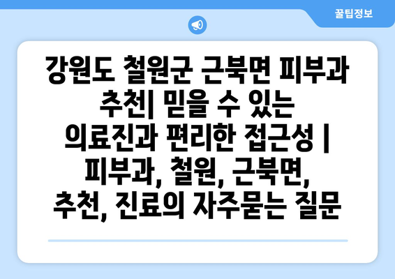 강원도 철원군 근북면 피부과 추천| 믿을 수 있는 의료진과 편리한 접근성 | 피부과, 철원, 근북면, 추천, 진료