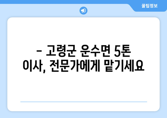 고령군 운수면 5톤 이사, 안전하고 저렴하게 완벽하게! | 이삿짐센터 추천, 가격 비교, 견적 문의