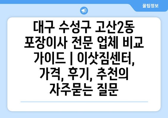 대구 수성구 고산2동 포장이사 전문 업체 비교 가이드 | 이삿짐센터, 가격, 후기, 추천