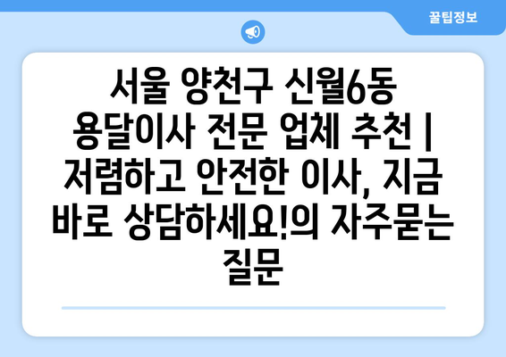 서울 양천구 신월6동 용달이사 전문 업체 추천 | 저렴하고 안전한 이사, 지금 바로 상담하세요!