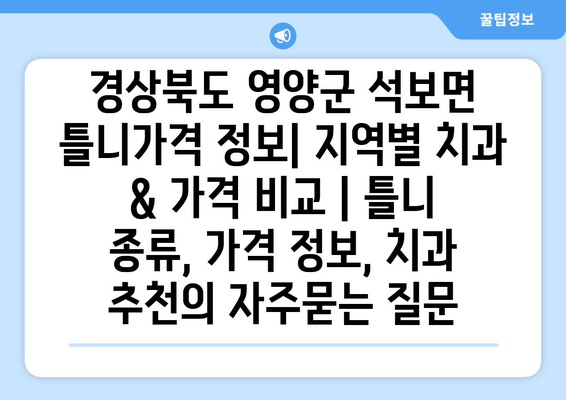 경상북도 영양군 석보면 틀니가격 정보| 지역별 치과 & 가격 비교 | 틀니 종류, 가격 정보, 치과 추천