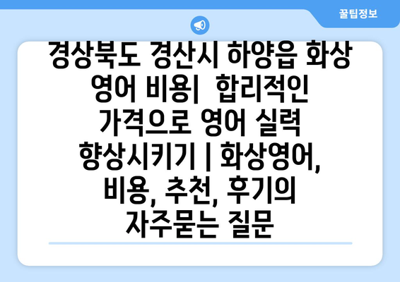 경상북도 경산시 하양읍 화상 영어 비용|  합리적인 가격으로 영어 실력 향상시키기 | 화상영어, 비용, 추천, 후기