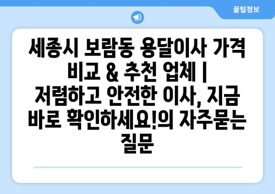 세종시 보람동 용달이사 가격 비교 & 추천 업체 | 저렴하고 안전한 이사, 지금 바로 확인하세요!