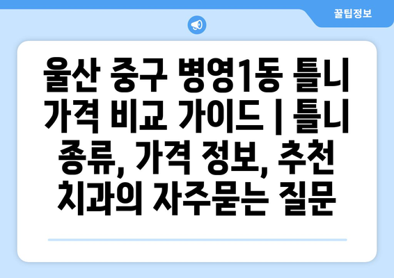 울산 중구 병영1동 틀니 가격 비교 가이드 | 틀니 종류, 가격 정보, 추천 치과