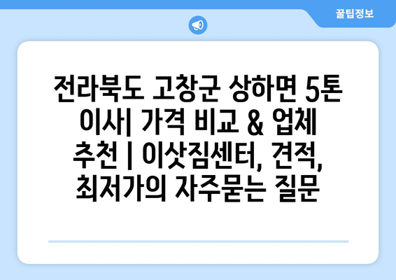 전라북도 고창군 상하면 5톤 이사| 가격 비교 & 업체 추천 | 이삿짐센터, 견적, 최저가