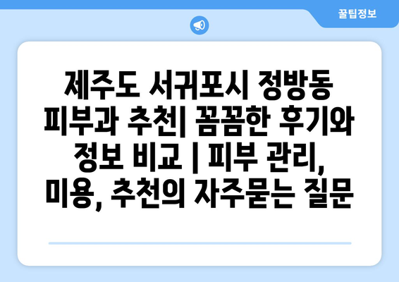 제주도 서귀포시 정방동 피부과 추천| 꼼꼼한 후기와 정보 비교 | 피부 관리, 미용, 추천