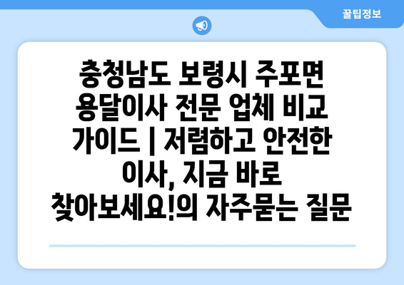 충청남도 보령시 주포면 용달이사 전문 업체 비교 가이드 | 저렴하고 안전한 이사, 지금 바로 찾아보세요!