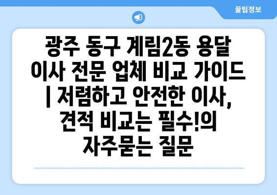 광주 동구 계림2동 용달 이사 전문 업체 비교 가이드 | 저렴하고 안전한 이사, 견적 비교는 필수!