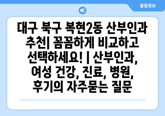 대구 북구 복현2동 산부인과 추천| 꼼꼼하게 비교하고 선택하세요! | 산부인과, 여성 건강, 진료, 병원, 후기