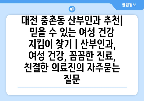 대전 중촌동 산부인과 추천| 믿을 수 있는 여성 건강 지킴이 찾기 | 산부인과, 여성 건강, 꼼꼼한 진료, 친절한 의료진