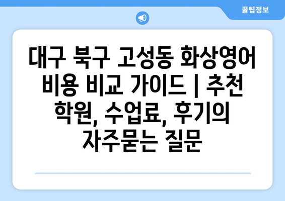 대구 북구 고성동 화상영어 비용 비교 가이드 | 추천 학원, 수업료, 후기