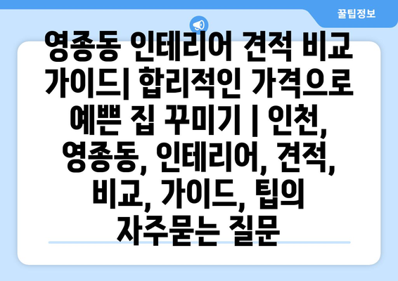 영종동 인테리어 견적 비교 가이드| 합리적인 가격으로 예쁜 집 꾸미기 | 인천, 영종동, 인테리어, 견적, 비교, 가이드, 팁