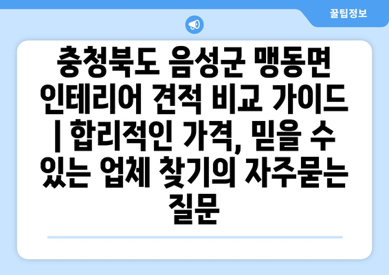 충청북도 음성군 맹동면 인테리어 견적 비교 가이드 | 합리적인 가격, 믿을 수 있는 업체 찾기