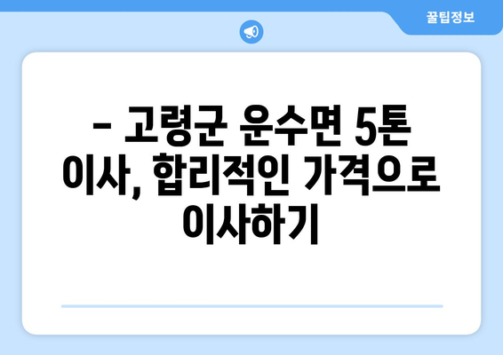 고령군 운수면 5톤 이사, 안전하고 저렴하게 완벽하게! | 이삿짐센터 추천, 가격 비교, 견적 문의