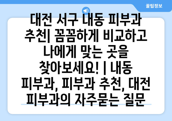 대전 서구 내동 피부과 추천| 꼼꼼하게 비교하고 나에게 맞는 곳을 찾아보세요! | 내동 피부과, 피부과 추천, 대전 피부과