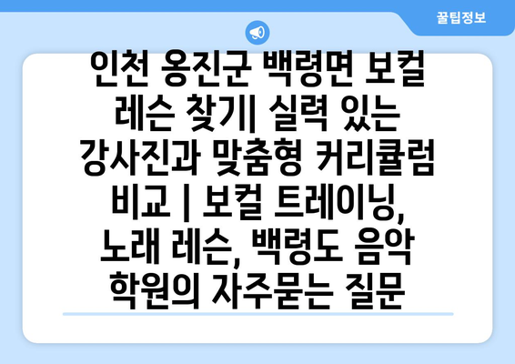 인천 옹진군 백령면 보컬 레슨 찾기| 실력 있는 강사진과 맞춤형 커리큘럼 비교 | 보컬 트레이닝, 노래 레슨, 백령도 음악 학원