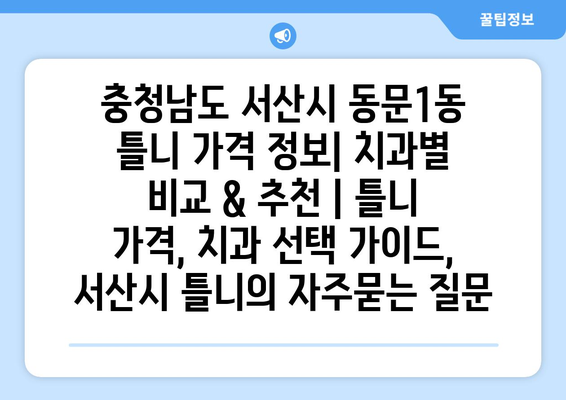 충청남도 서산시 동문1동 틀니 가격 정보| 치과별 비교 & 추천 | 틀니 가격, 치과 선택 가이드, 서산시 틀니