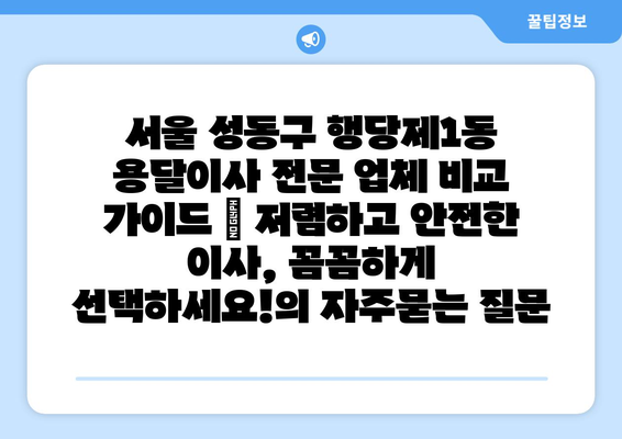 서울 성동구 행당제1동 용달이사 전문 업체 비교 가이드 | 저렴하고 안전한 이사, 꼼꼼하게 선택하세요!