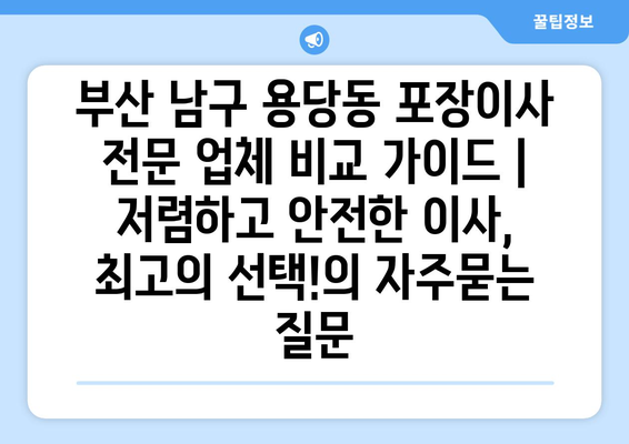 부산 남구 용당동 포장이사 전문 업체 비교 가이드 | 저렴하고 안전한 이사, 최고의 선택!